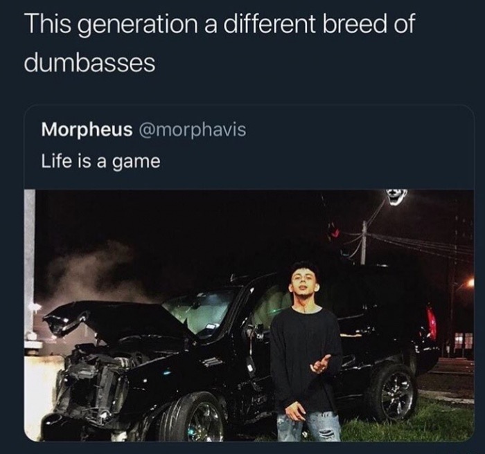 car - This generation a different breed of dumbasses Morpheus Life is a game