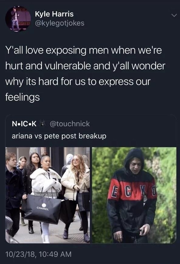men don t open up - Kyle Harris Y'all love exposing men when we're hurt and vulnerable and y'all wonder why its hard for us to express our feelings N.Ic.K . ariana vs pete post breakup Wedero Chanel 102318,