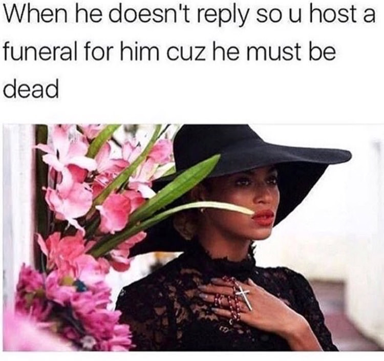 he doesnt reply meme - When he doesn't so u host a funeral for him cuz he must be dead