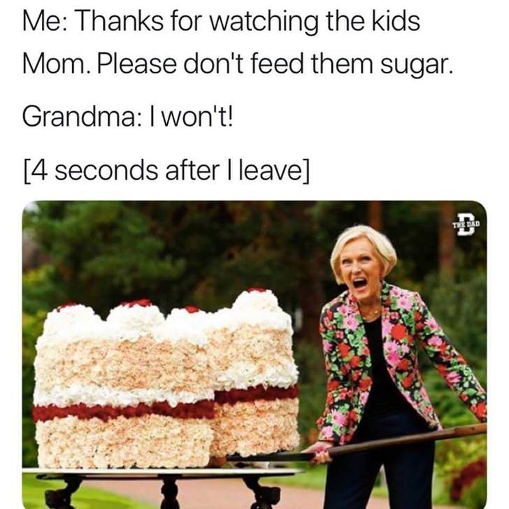 grandma giving kids sugar - Me Thanks for watching the kids Mom. Please don't feed them sugar. Grandma I won't! 4 seconds after I leave The Dad