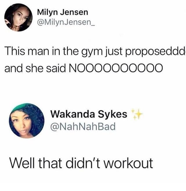 Meme - Milyn Jensen Jensen This man in the gym just proposeddd and she said NOO00000000 Wakanda Sykes Well that didn't workout