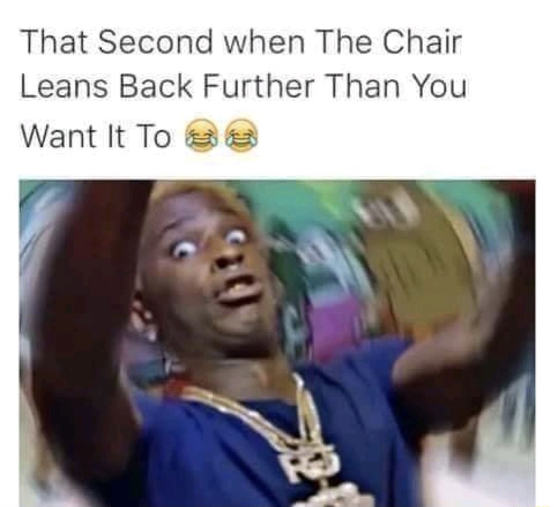 that feeling of when the chair leans back further than you want it to
