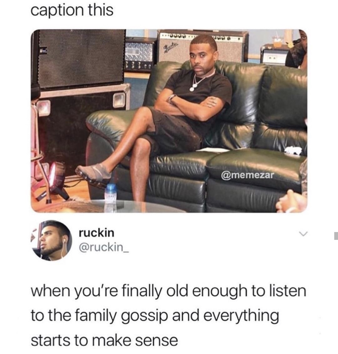 Caption this of man sitting on sofa and someone says when your are old enought to listen to family gossip and everything starts to make sense