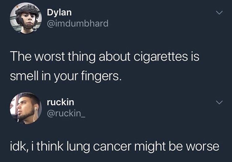 Tweet about the worst thing about cigarettes is the smell in your fingers and someone points out that the lung cancer might be worse