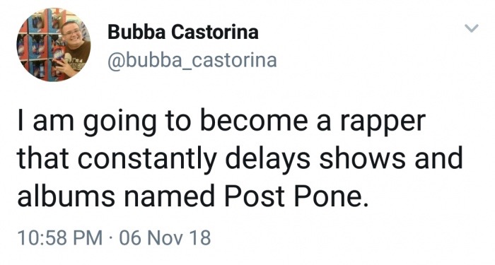 Bubba Castorina Tam going to become a rapper that constantly delays shows and albums named Post Pone. 06 Nov 18