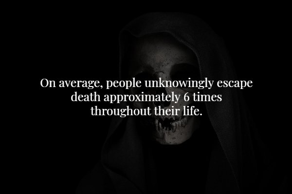creepy fact scary facts about life - On average, people unknowingly escape death approximately 6 times throughout their life.