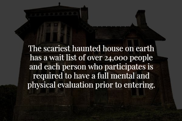 creepy fact earth scary fact - The scariest haunted house on earth has a wait list of over 24,000 people and each person who participates is required to have a full mental and physical evaluation prior to entering.