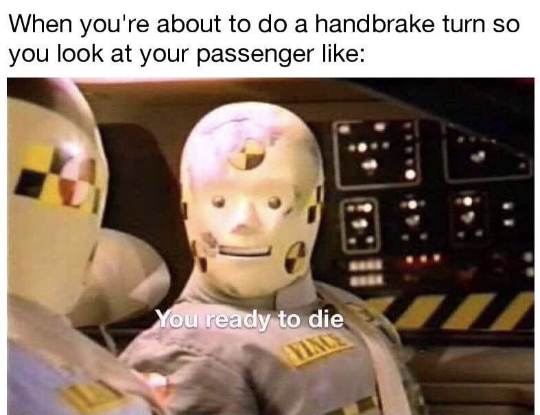 you ready to die meme - When you're about to do a handbrake turn so you look at your passenger You ready to die