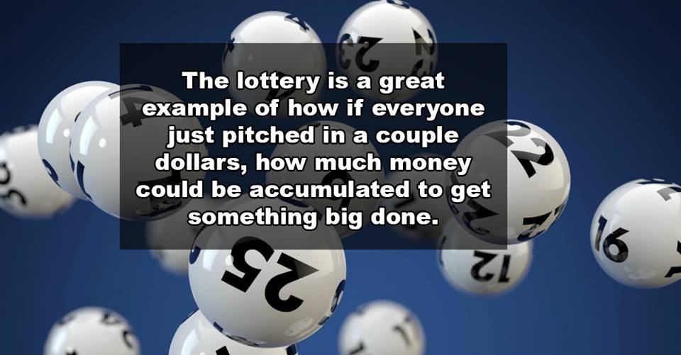 The lottery is a great example of how if everyone just pitched in a couple dollars, how much money could be accumulated to get something big done.