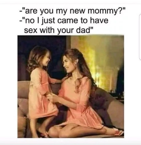 memes - "are you my new mommy?" "no I just came to have sex with your dad"