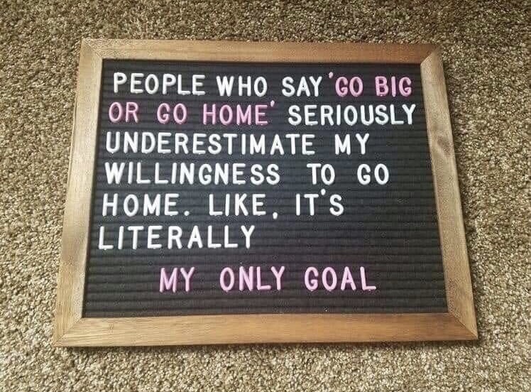 memes - people who say go big or go home seriously underestimate - People Who Say 'Co Big Or Go Home' Seriously Underestimate My Willingness To Go Home. . It'S Literally My Only Goal Be