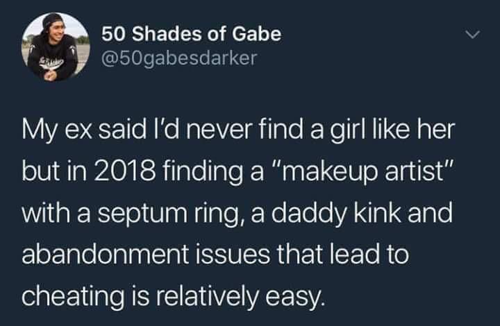 memes - never find a girl like me - 50 Shades of Gabe My ex said I'd never find a girl her but in 2018 finding a "makeup artist" with a septum ring, a daddy kink and abandonment issues that lead to cheating is relatively easy.