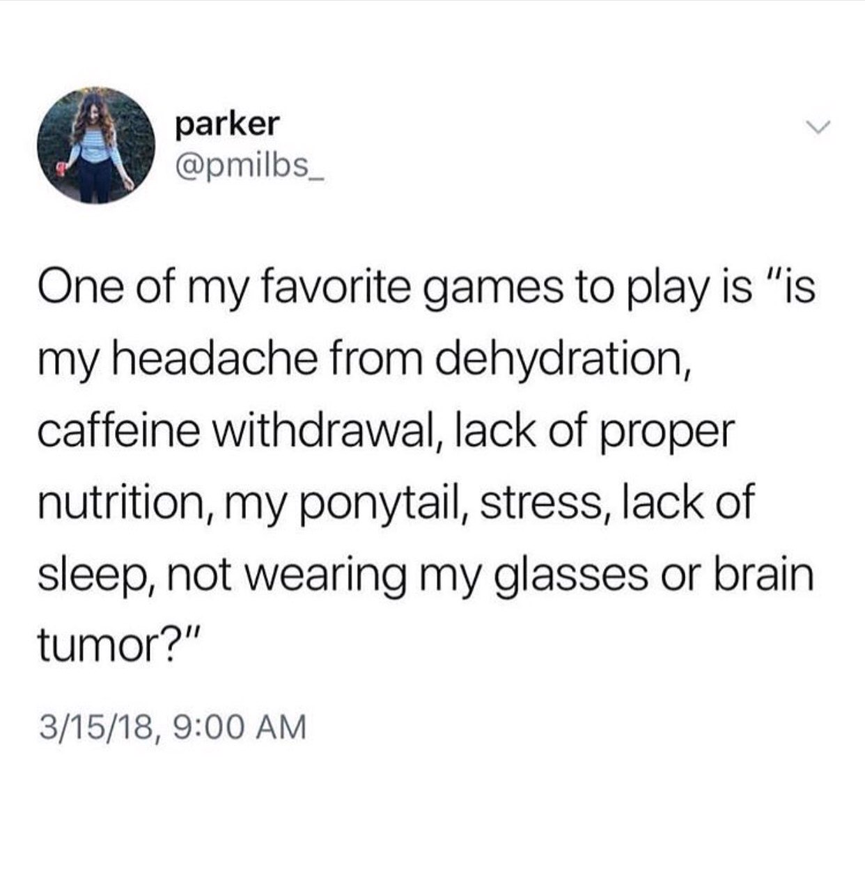 dank meme - angle - parker One of my favorite games to play is "is my headache from dehydration, caffeine withdrawal, lack of proper nutrition, my ponytail, stress, lack of sleep, not wearing my glasses or brain tumor?" 31518,