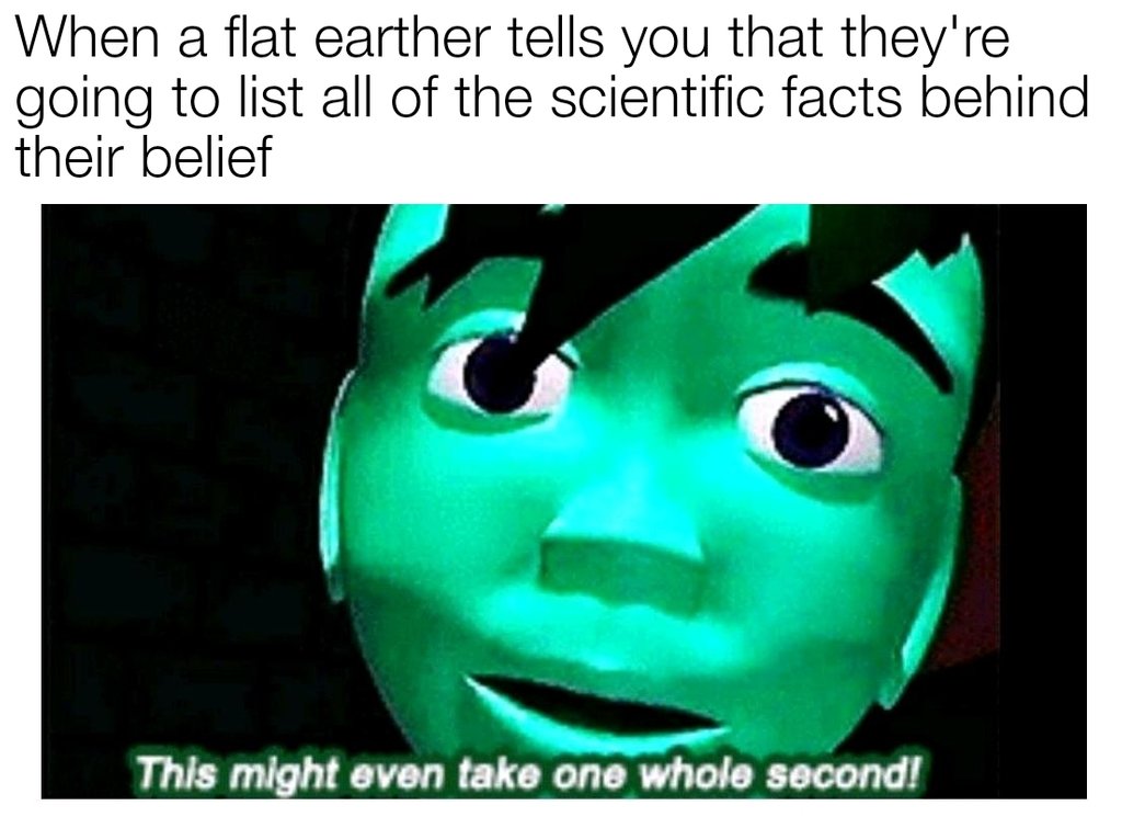 dank meme - idiot dank memes - When a flat earther tells you that they're going to list all of the scientific facts behind their belief This might even take one whole second!