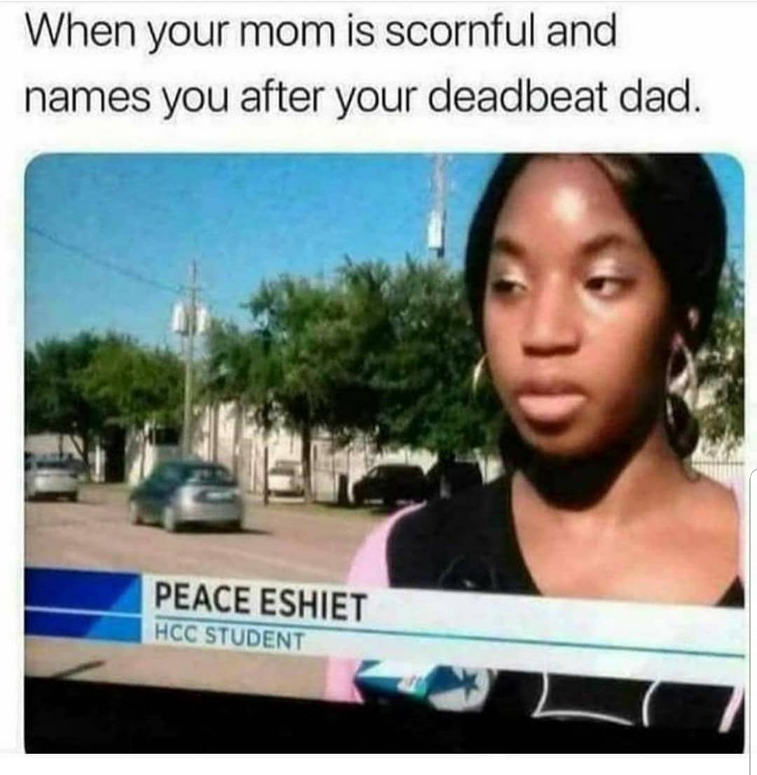 dank meme - funny af memes - When your mom is scornful and names you after your deadbeat dad. Peace Eshiet Hcc Student