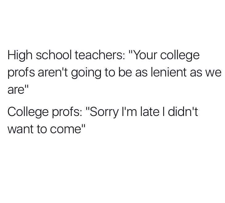 dank meme - best college jokes - High school teachers "Your college profs aren't going to be as lenient as we are" College profs "Sorry I'm late I didn't want to come"