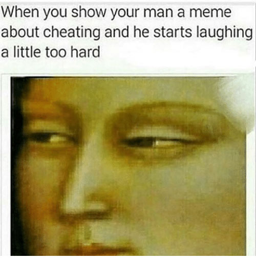 dank meme - funny memes about cheating - When you show your man a meme about cheating and he starts laughing a little too hard