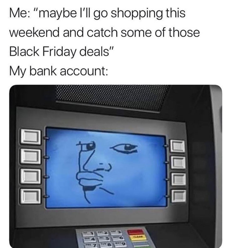 meme stream - black friday atm meme - Me "maybe I'll go shopping this weekend and catch some of those Black Friday deals" My bank account