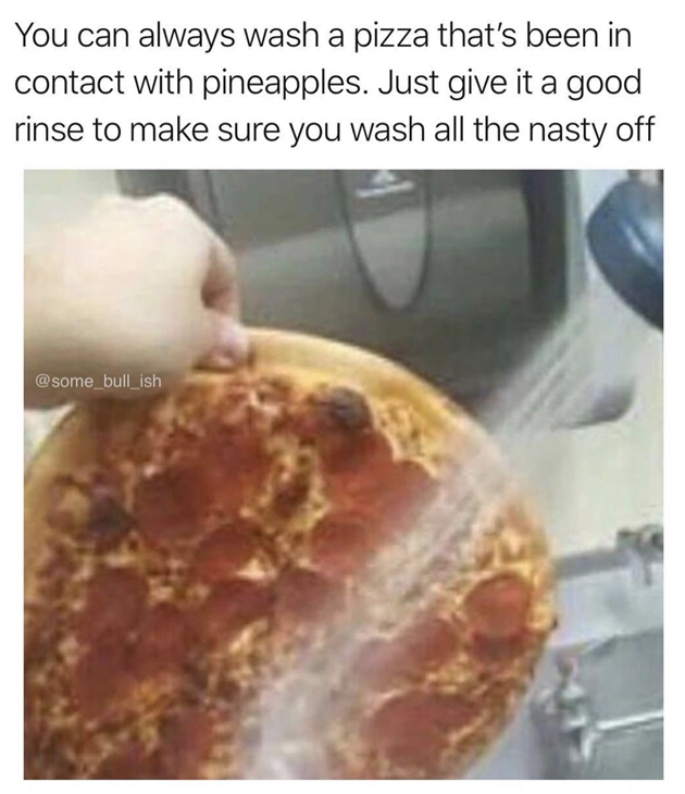 Meme - You can always wash a pizza that's been in contact with pineapples. Just give it a good rinse to make sure you wash all the nasty off