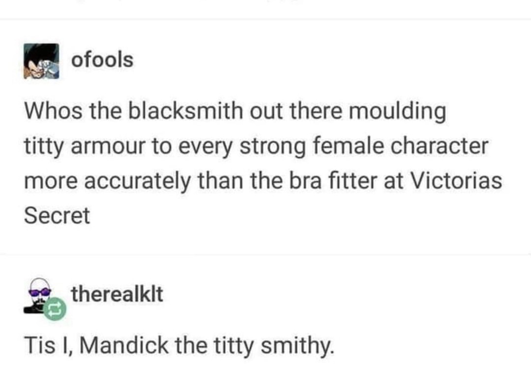tis i mandick the titty smithy - ofools Whos the blacksmith out there moulding titty armour to every strong female character more accurately than the bra fitter at Victorias Secret therealklt Tis I, Mandick the titty smithy.