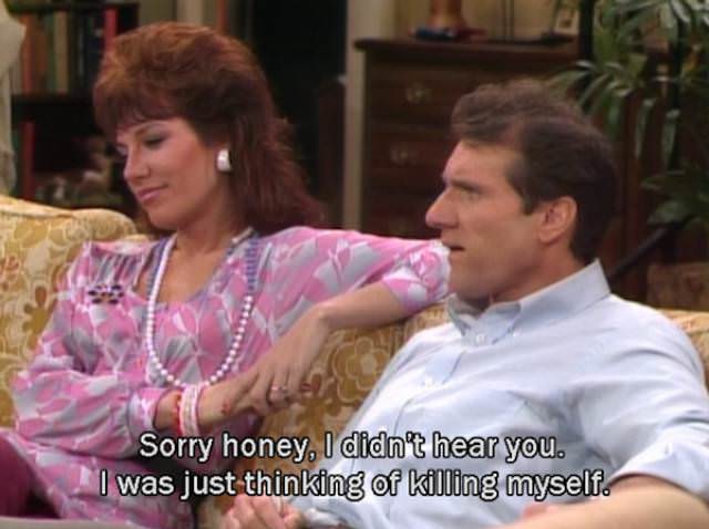 married with children meme - Sorry honey, I didn't hear you. I was just thinking of killing myself.