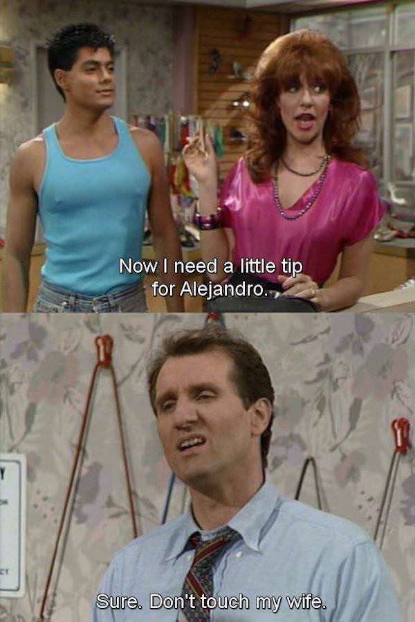 al bundy words of wisdom - Now I need a little tip for Alejandro. Sure. Don't touch my wife.