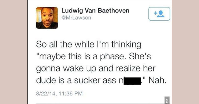 you so much it hurts - Ludwig Van Baethoven So all the while I'm thinking "maybe this is a phase. She's gonna wake up and realize her dude is a sucker ass nu" Nah. 82214, Via