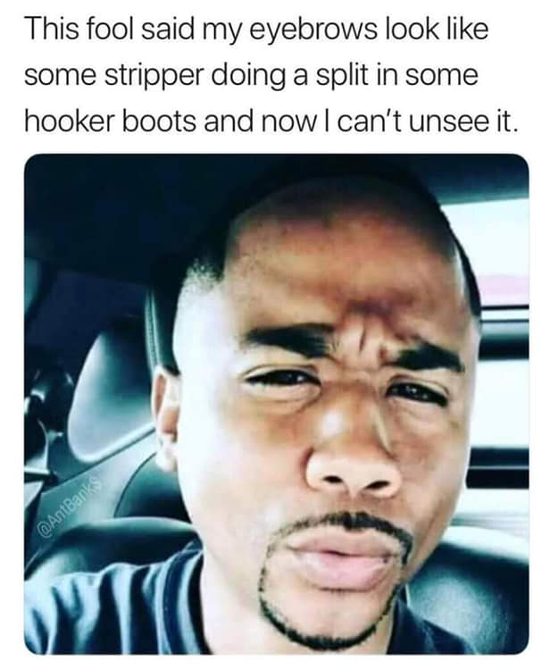 eyebrow memes - This fool said my eyebrows look some stripper doing a split in some hooker boots and now I can't unsee it.
