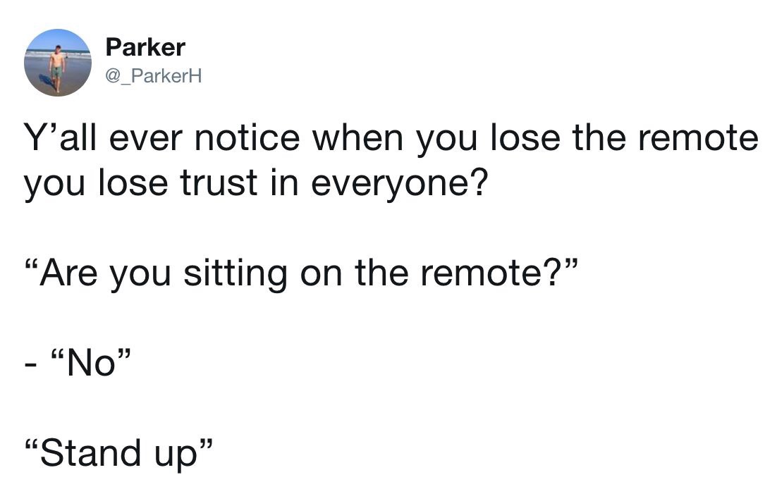 angle - Parker Y'all ever notice when you lose the remote you lose trust in everyone? Are you sitting on the remote? No Stand up