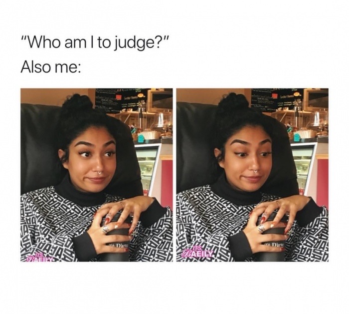 Laughter - "Who am I to judge?" Also me Icuss