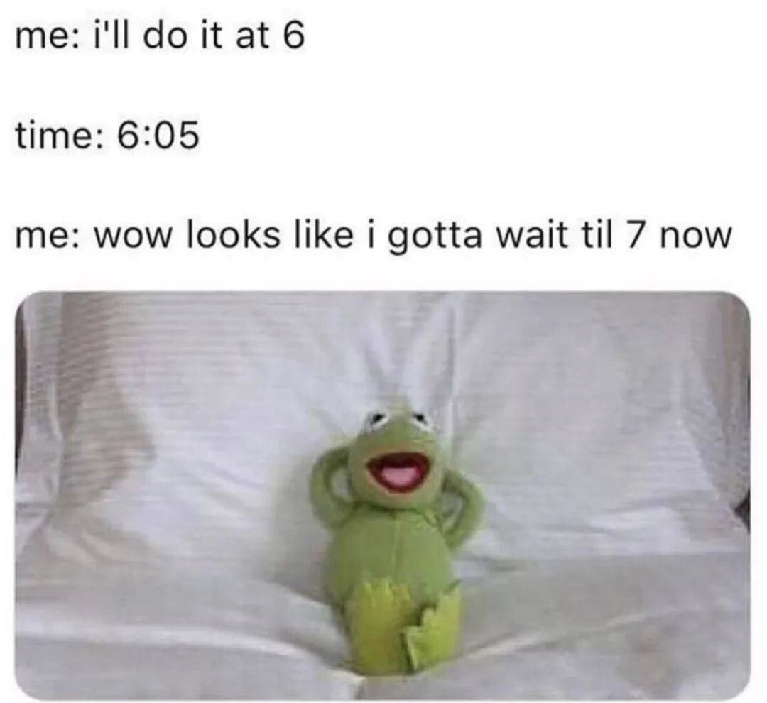procrastinator memes - me i'll do it at 6 time me wow looks i gotta wait til 7 now