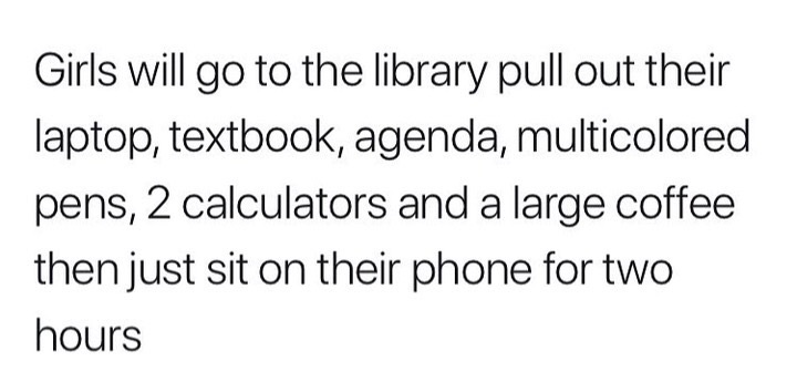 met my match quotes - Girls will go to the library pull out their laptop, textbook, agenda, multicolored pens, 2 calculators and a large coffee then just sit on their phone for two hours