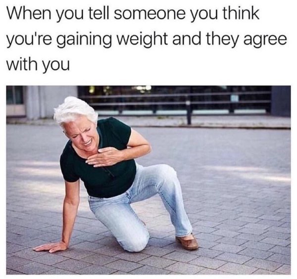 umich memes - When you tell someone you think you're gaining weight and they agree with you