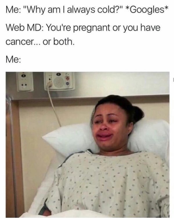 googles symptoms meme - Me "Why am I always cold?" Googles Web Md You're pregnant or you have cancer... or both. Me
