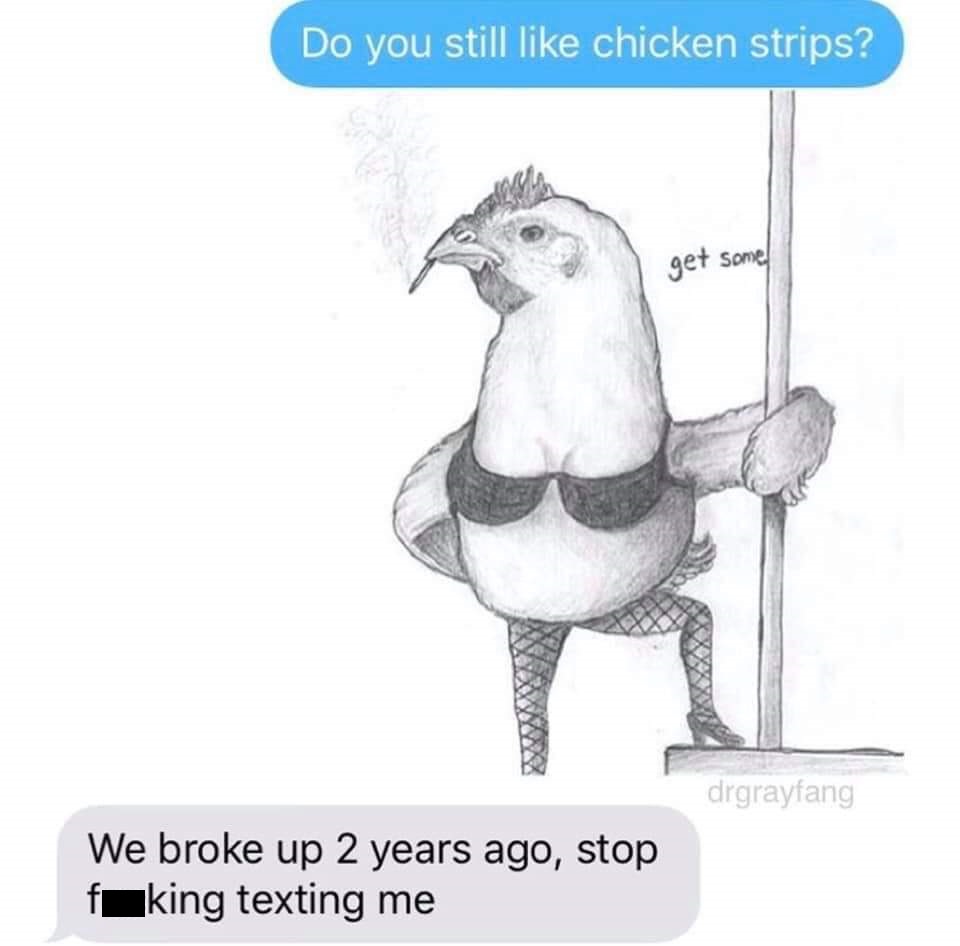 do you still like chicken strips - Do you still chicken strips? get some drgrayfang We broke up 2 years ago, stop fking texting me