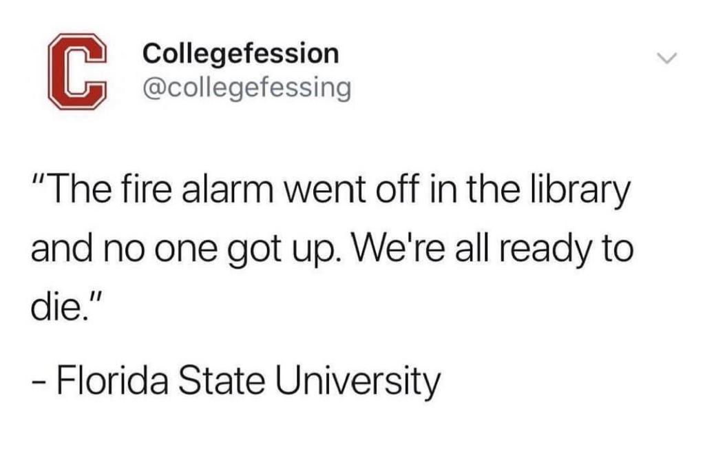 memes-  Collegefession "The fire alarm went off in the library and no one got up. We're all ready to die." Florida State University