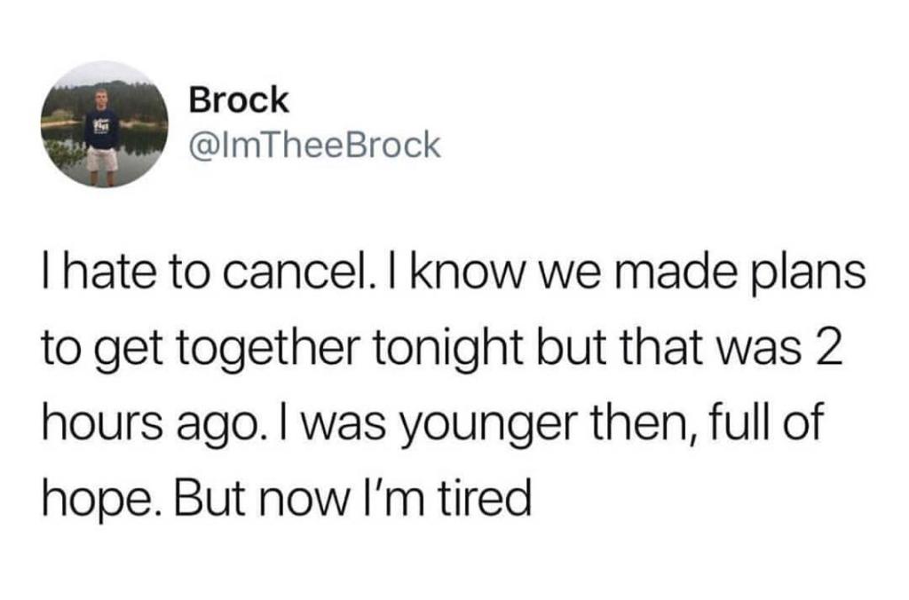 memes-  fuck its finally happening - Brock Thate to cancel. I know we made plans to get together tonight but that was 2 hours ago. I was younger then, full of hope. But now I'm tired