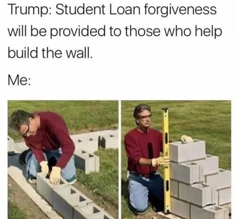 memes - student loan forgiveness wall - Trump Student Loan forgiveness will be provided to those who help build the wall. Me