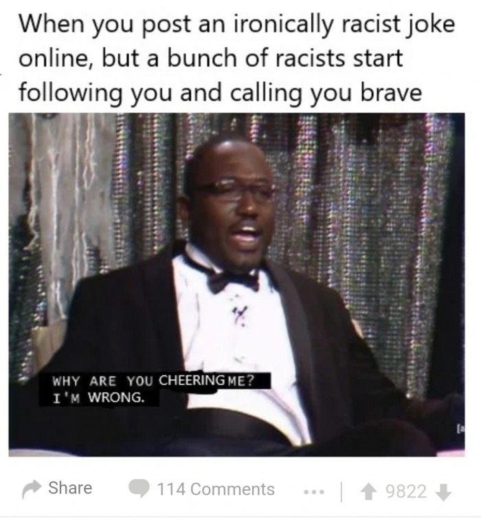 memes - you booing me i m right memes - When you post an ironically racist joke online, but a bunch of racists start ing you and calling you brave Why Are You Cheering Me? I'M Wrong. 114 ... 9822