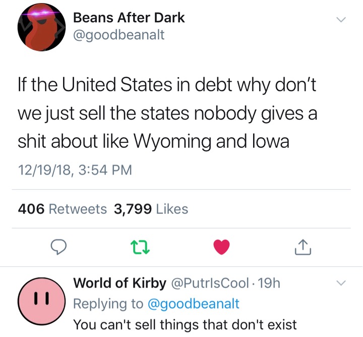 memes - angle - Beans After Dark If the United States in debt why don't we just sell the states nobody gives a shit about Wyoming and lowa 121918, 406 3,799 D 22 World of Kirby 19h You can't sell things that don't exist