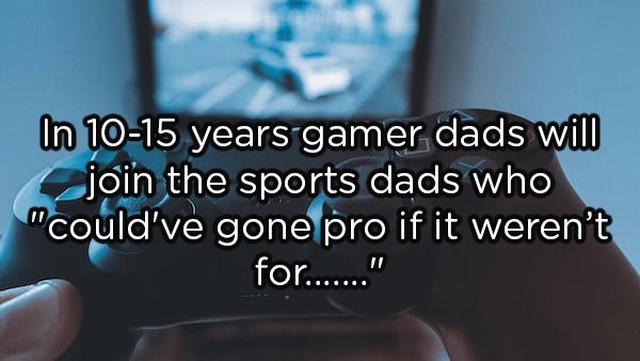 random pic photo caption - In 1015 years gamer dads will join the sports dads who "could've gone pro if it weren't for......"