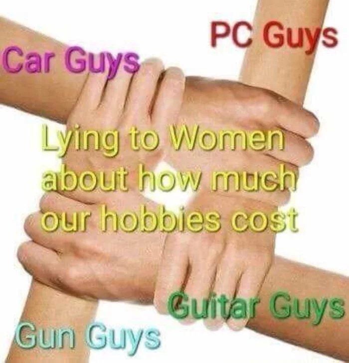 lying to women about how much our hobbies cost - Pc Guys Car Guys Lying to Women about how much our hobbies cost Guitar Guys Gun Guys