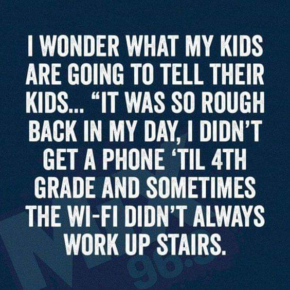 funny memes about teenagers - I Wonder What My Kids Are Going To Tell Their Kids... "It Was So Rough Back In My Day, I Didn'T Get A Phone 'Til 4TH Grade And Sometimes The WiFi Didn'T Always Work Up Stairs.