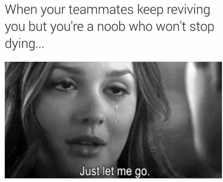 just let me go meme - When your teammates keep reviving you but you're a noob who won't stop dying... Just let me go