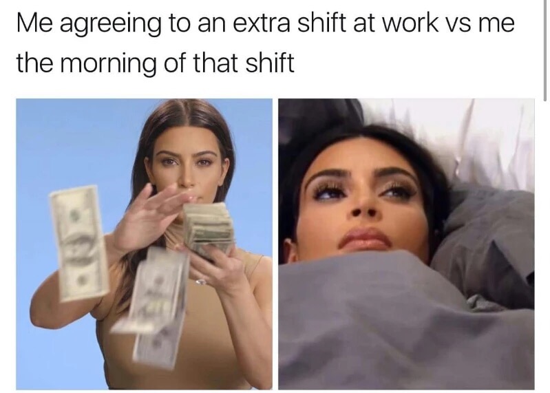 extra shift meme - Me agreeing to an extra shift at work vs me the morning of that shift
