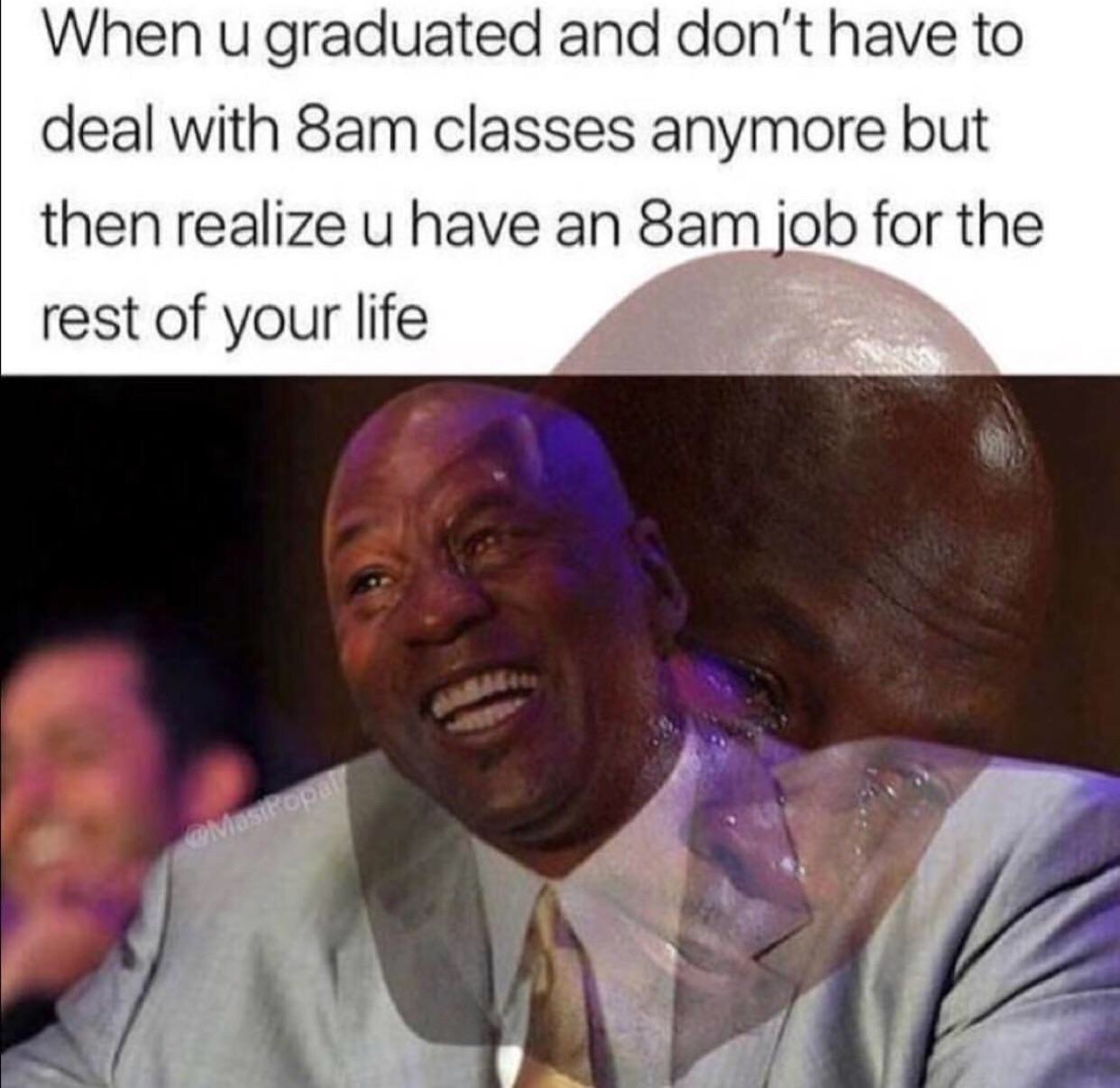 graduated memes - When u graduated and don't have to deal with Sam classes anymore but then realize u have an 8am job for the rest of your life