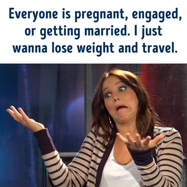 everyone is engaged or pregnant - Everyone is pregnant, engaged, or getting married. I just wanna lose weight and travel.