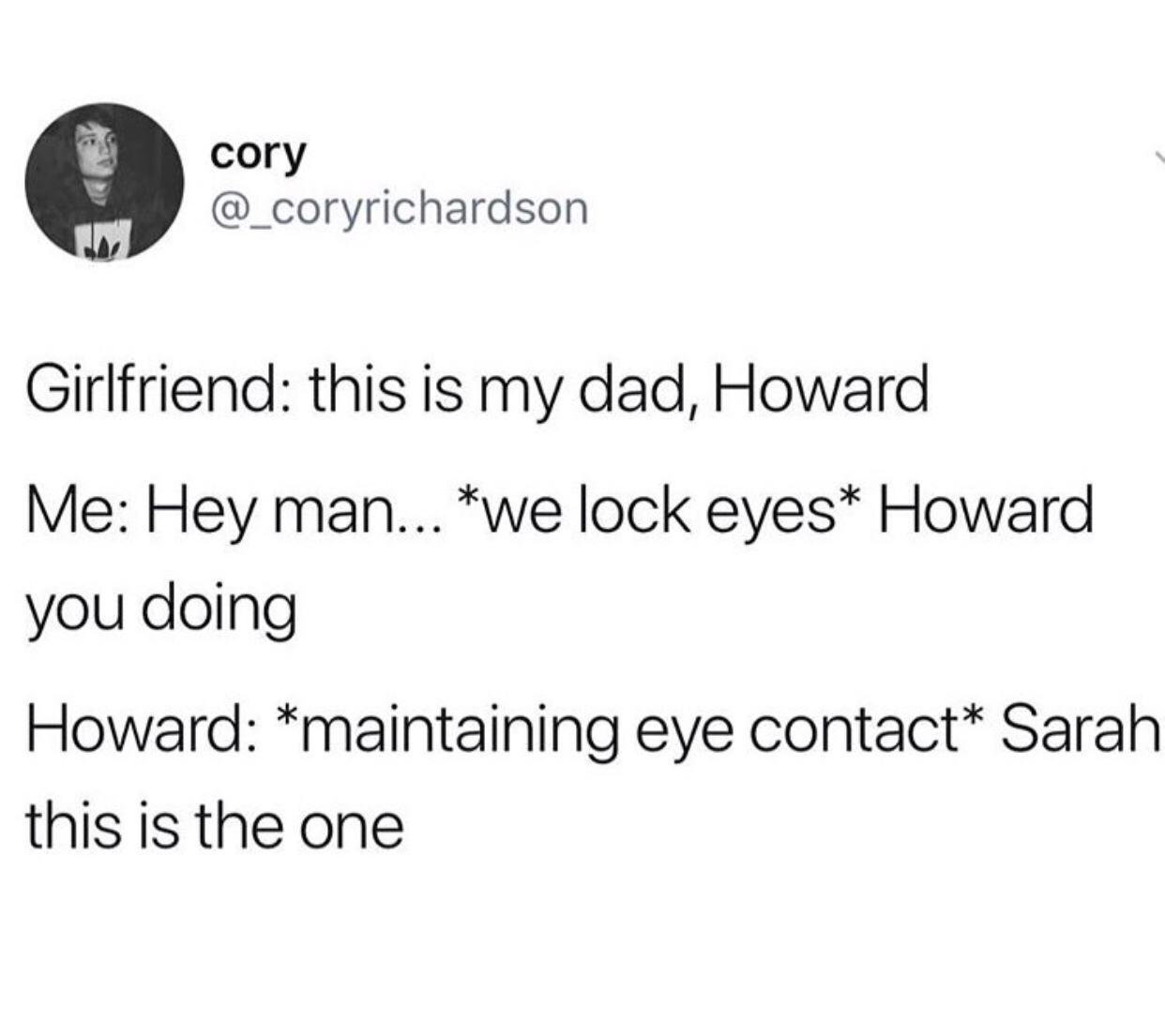 ducking meme - cory Girlfriend this is my dad, Howard Me Hey man... we lock eyes Howard you doing Howard maintaining eye contact Sarah this is the one