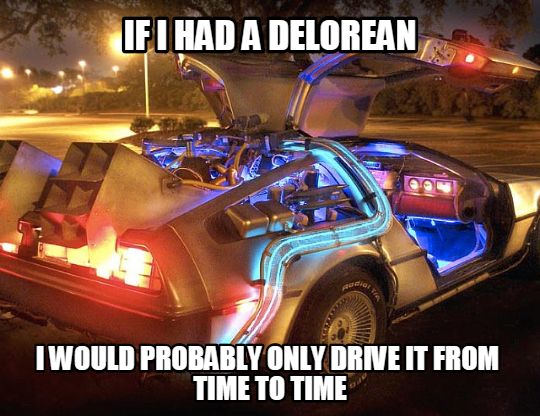 delorean time machine - If I Had A Delorean Twould Probably Only Drive It From Time To Time