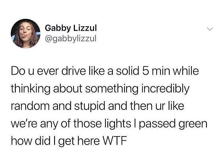 scottish tweets funny - Gabby Lizzul Do u ever drive a solid 5 min while thinking about something incredibly random and stupid and then ur we're any of those lights I passed green how did I get here Wtf